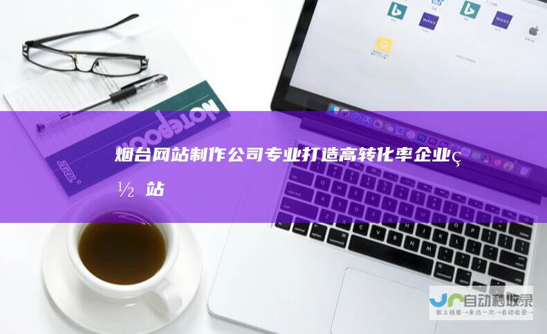 烟台网站制作公司 - 专业打造高转化率企业网站